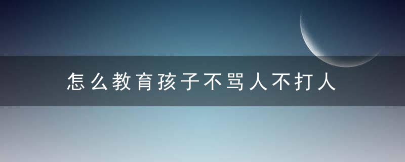 怎么教育孩子不骂人不打人 如何教育孩子不能打人